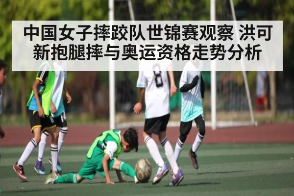 中国女子摔跤队世锦赛观察 洪可新抱腿摔与奥运资格走势分析