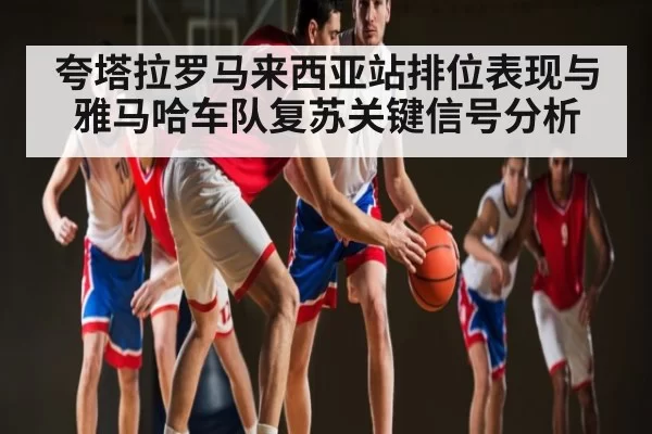 夸塔拉罗马来西亚站排位表现与雅马哈车队复苏关键信号分析
