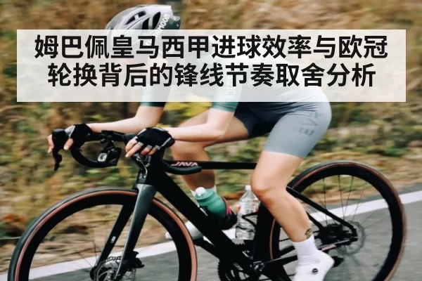 姆巴佩皇马西甲进球效率与欧冠轮换背后的锋线节奏取舍分析